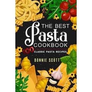 The Best Pasta Cookbook: 100 Classic Pasta Recipes -- Bonnie Scott